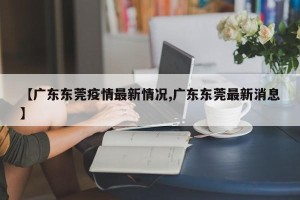 【广东东莞疫情最新情况,广东东莞最新消息】