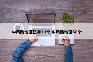 中风险地区已有39个:中风险地区50个