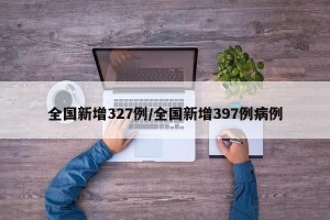全国新增327例/全国新增397例病例