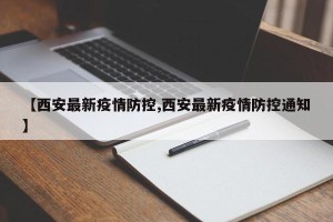 【西安最新疫情防控,西安最新疫情防控通知】