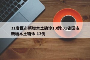 31省区市新增本土确诊13例:31省区市新增本土确诊 13例