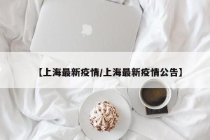 【上海最新疫情/上海最新疫情公告】