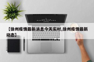 【徐州疫情最新消息今天实时,徐州疫情最新动态】