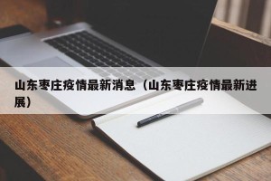 山东枣庄疫情最新消息（山东枣庄疫情最新进展）