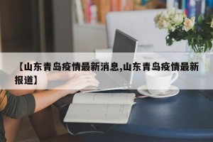 【山东青岛疫情最新消息,山东青岛疫情最新报道】
