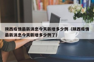 陕西疫情最新消息今天新增多少例（陕西疫情最新消息今天新增多少例了）