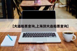 【大连船票查询,上海到大连船票查询】