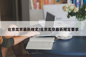 北京出京最新规定/北京出京最新规定要求
