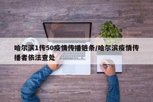 哈尔滨1传50疫情传播链条/哈尔滨疫情传播者依法查处