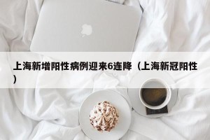上海新增阳性病例迎来6连降（上海新冠阳性）