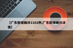 【广东新增确诊1102例,广东新增确诊详情】