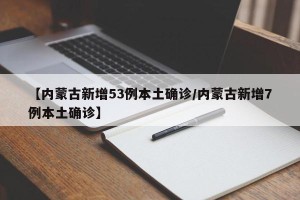 【内蒙古新增53例本土确诊/内蒙古新增7例本土确诊】
