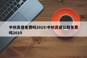 中秋高速免费吗2019:中秋高速公路免费吗2019