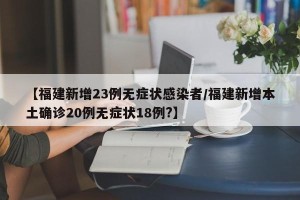 【福建新增23例无症状感染者/福建新增本土确诊20例无症状18例?】