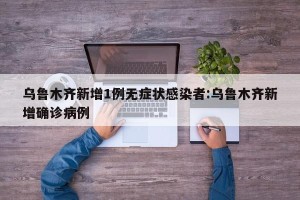 乌鲁木齐新增1例无症状感染者:乌鲁木齐新增确诊病例