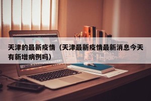 天津的最新疫情（天津最新疫情最新消息今天有新增病例吗）